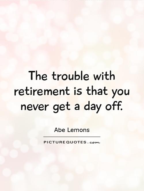 The trouble with retirement is that you never get a day off Picture Quote #1