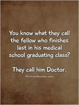 You know what they call the fellow who finishes last in his medical school graduating class?   They call him Doctor Picture Quote #1