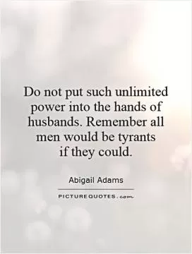 Do not put such unlimited power into the hands of husbands. Remember all men would be tyrants  if they could Picture Quote #1