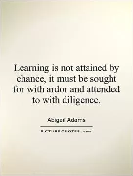 Learning is not attained by chance, it must be sought for with ardor and attended to with diligence Picture Quote #1