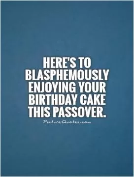 Here's to blasphemously enjoying your birthday cake this Passover Picture Quote #1