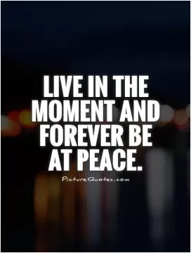 Live in the moment and forever be at peace Picture Quote #1