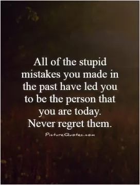 All of the stupid mistakes you made in the past have led you to be the person that you are today.  Never regret them Picture Quote #1