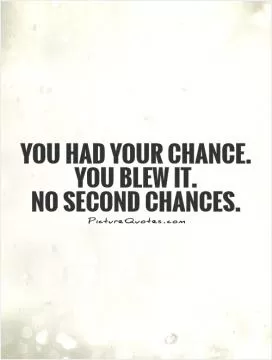 You had your chance. You blew it.  No second chances Picture Quote #1