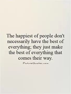 The happiest of people don't necessarily have the best of everything; they just make the best of everything that comes their way Picture Quote #1