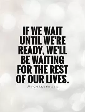If we wait until we're ready, we'll be waiting for the rest of our lives Picture Quote #1