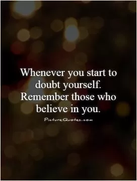 Whenever you start to doubt yourself. Remember those who believe in you Picture Quote #1