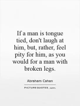 If a man is tongue tied, don't laugh at him, but, rather, feel pity for him, as you would for a man with broken legs Picture Quote #1