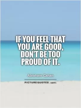 If you feel that you are good, don't be too proud of it Picture Quote #1