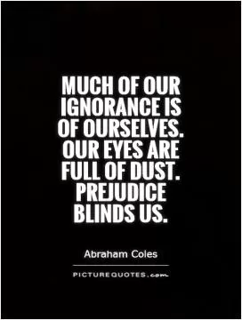Much of our ignorance is of ourselves. Our eyes are full of dust. Prejudice blinds us Picture Quote #1