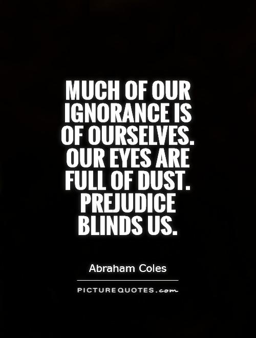 Much of our ignorance is of ourselves. Our eyes are full of dust. Prejudice blinds us Picture Quote #1