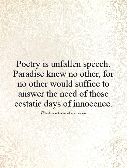 Poetry is unfallen speech. Paradise knew no other, for no other would suffice to answer the need of those ecstatic days of innocence Picture Quote #1