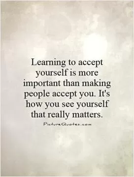 Learning to accept yourself is more important than making people accept you. It's how you see yourself that really matters Picture Quote #1