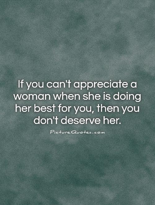If you can't appreciate a woman when she is doing her best for you, then you don't deserve her Picture Quote #1
