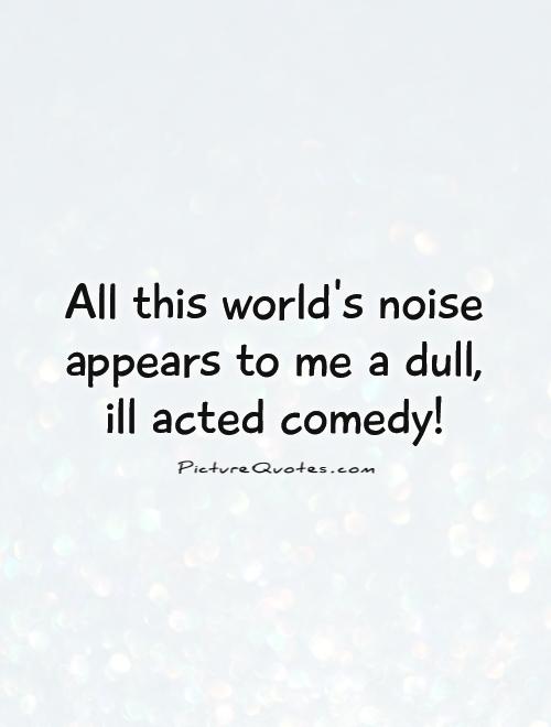All this world's noise appears to me a dull,  ill acted comedy! Picture Quote #1