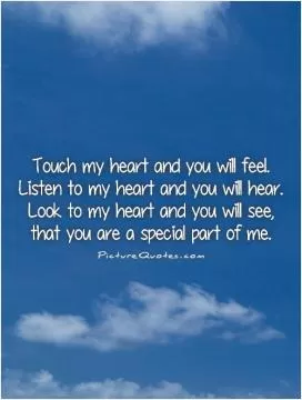 Touch my heart and you will feel.  Listen to my heart and you will hear.  Look to my heart and you will see,  that you are a special part of me Picture Quote #1