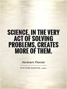 Science, in the very act of solving problems, creates more of them Picture Quote #1