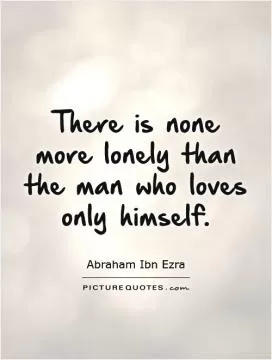 There is none more lonely than the man who loves only himself Picture Quote #1