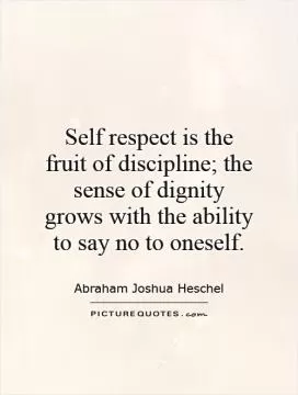 Self respect is the fruit of discipline; the sense of dignity grows with the ability to say no to oneself Picture Quote #1