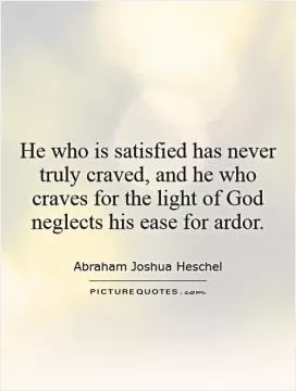 He who is satisfied has never truly craved, and he who craves for the light of God neglects his ease for ardor Picture Quote #1