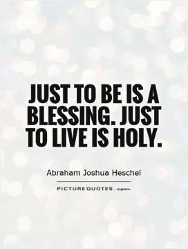 Just to be is a blessing. Just to live is holy Picture Quote #1