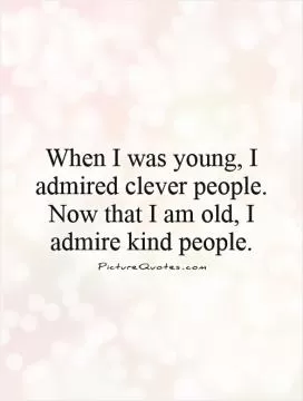 When I was young, I admired clever people. Now that I am old, I admire kind people Picture Quote #1