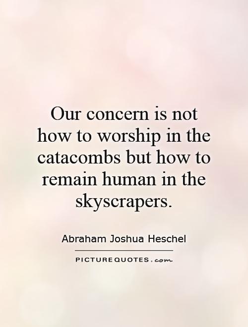Our concern is not how to worship in the catacombs but how to remain human in the skyscrapers Picture Quote #1