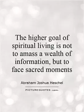 The higher goal of spiritual living is not to amass a wealth of information, but to face sacred moments Picture Quote #1