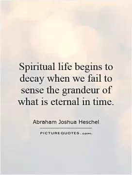 Spiritual life begins to decay when we fail to sense the grandeur of what is eternal in time Picture Quote #1