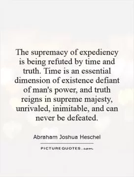 The supremacy of expediency is being refuted by time and truth. Time is an essential dimension of existence defiant of man's power, and truth reigns in supreme majesty, unrivaled, inimitable, and can never be defeated Picture Quote #1