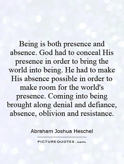 Being is both presence and absence. God had to conceal His presence in order to bring the world into being. He had to make His absence possible in order to make room for the world's presence. Coming into being brought along denial and defiance, absence, oblivion and resistance Picture Quote #1