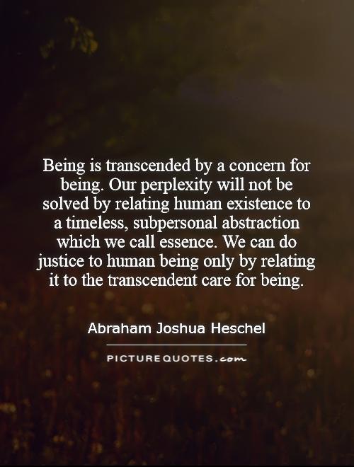 Being is transcended by a concern for being. Our perplexity will not be solved by relating human existence to a timeless, subpersonal abstraction which we call essence. We can do justice to human being only by relating it to the transcendent care for being Picture Quote #1