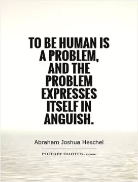 To be human is a problem,  and the problem expresses itself in anguish Picture Quote #1