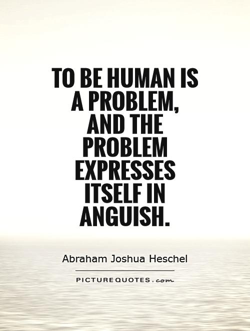 To be human is a problem,  and the problem expresses itself in anguish Picture Quote #1