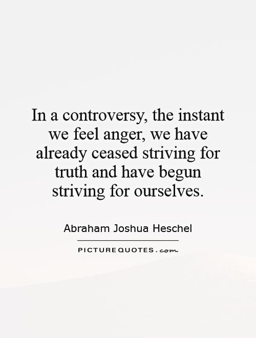 In a controversy, the instant we feel anger, we have already ceased striving for truth and have begun striving for ourselves Picture Quote #1
