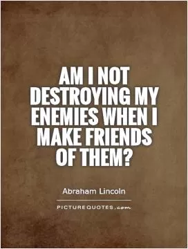 Am I not destroying my enemies when I make friends of them? Picture Quote #1