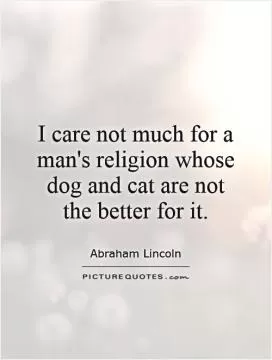 I care not much for a man's religion whose dog and cat are not the better for it Picture Quote #1