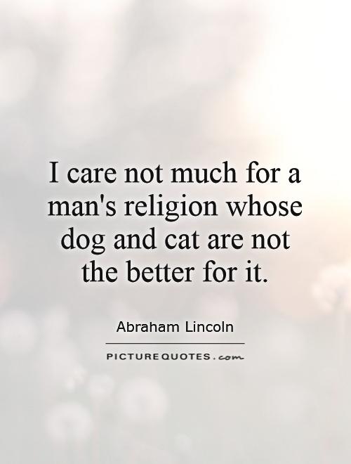 I care not much for a man's religion whose dog and cat are not the better for it Picture Quote #1