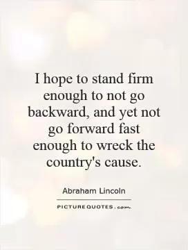 I hope to stand firm enough to not go backward, and yet not go forward fast enough to wreck the country's cause Picture Quote #1