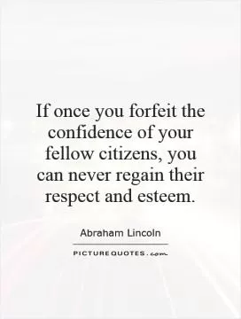 If once you forfeit the confidence of your fellow citizens, you can never regain their respect and esteem Picture Quote #1