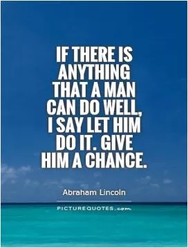 If there is anything that a man can do well,  I say let him do it. Give him a chance Picture Quote #1