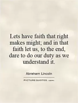 Lets have faith that right makes might; and in that faith let us, to the end, dare to do our duty as we understand it Picture Quote #1