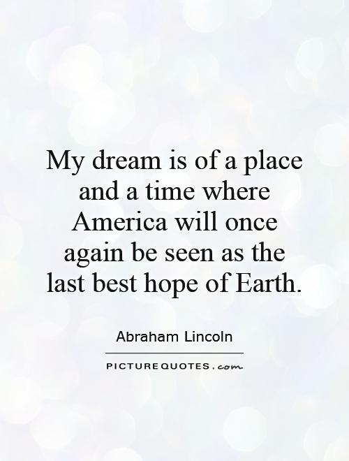 My dream is of a place and a time where America will once again be seen as the last best hope of Earth Picture Quote #1