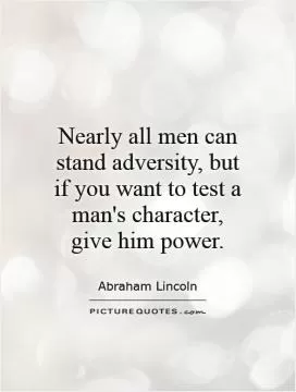 Nearly all men can stand adversity, but if you want to test a man's character, give him power Picture Quote #1