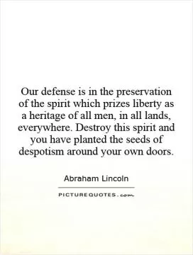 Our defense is in the preservation of the spirit which prizes liberty as a heritage of all men, in all lands, everywhere. Destroy this spirit and you have planted the seeds of despotism around your own doors Picture Quote #1