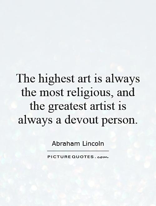 The highest art is always the most religious, and the greatest artist is always a devout person Picture Quote #1