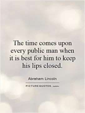 The time comes upon every public man when it is best for him to keep his lips closed Picture Quote #1
