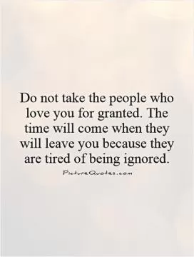 Do not take the people who love you for granted. The time will come when they will leave you because they are tired of being ignored Picture Quote #1