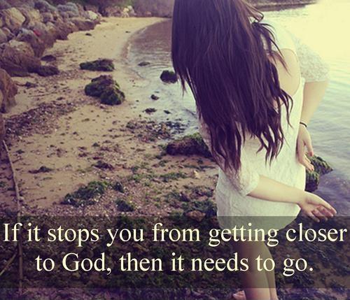 If it stops you from getting closer to God, then it needs to go Picture Quote #1