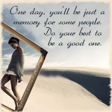 One day, you'll be just a memory for some people. Do your best to be a good one Picture Quote #1